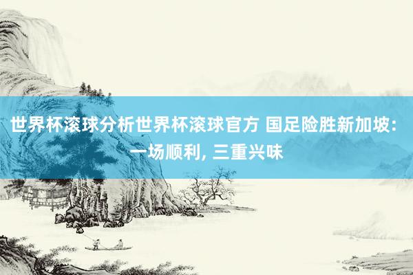 世界杯滚球分析世界杯滚球官方 国足险胜新加坡: 一场顺利， 三重兴味