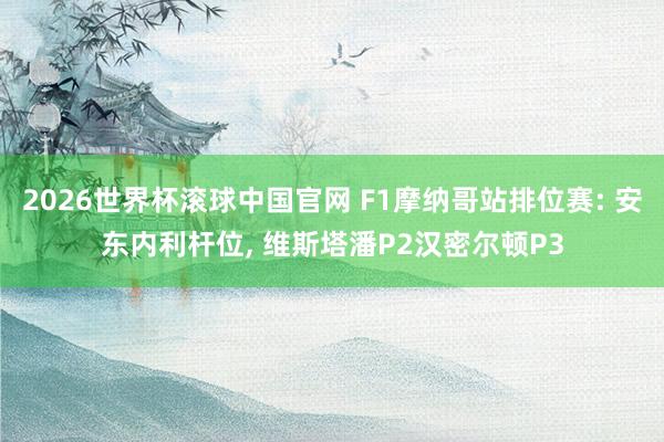 2026世界杯滚球中国官网 F1摩纳哥站排位赛: 安东内利杆位， 维斯塔潘P2汉密尔顿P3