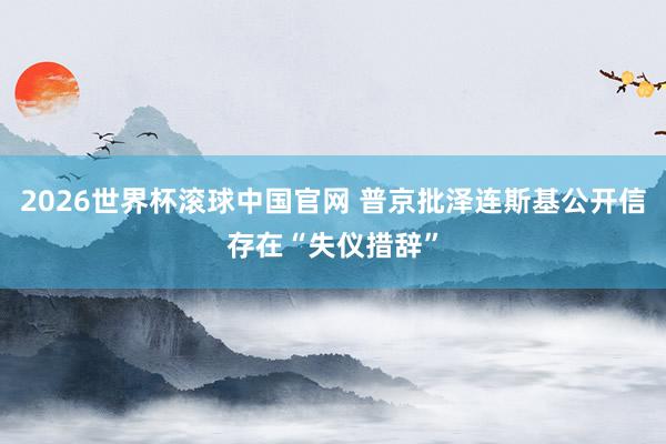 2026世界杯滚球中国官网 普京批泽连斯基公开信存在“失仪措辞”