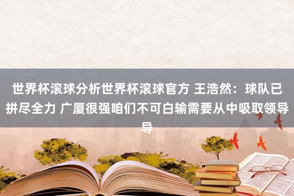 世界杯滚球分析世界杯滚球官方 王浩然：球队已拼尽全力 广厦很强咱们不可白输需要从中吸取领导
