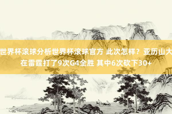 世界杯滚球分析世界杯滚球官方 此次怎样？亚历山大在雷霆打了9次G4全胜 其中6次砍下30+