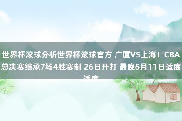 世界杯滚球分析世界杯滚球官方 广厦VS上海！CBA总决赛继承7场4胜赛制 26日开打 最晚6月11日适度