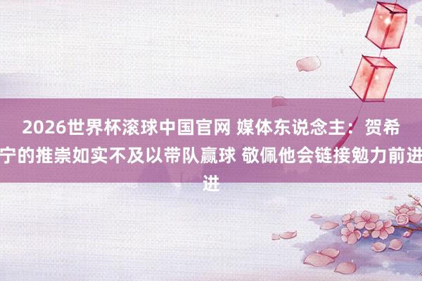 2026世界杯滚球中国官网 媒体东说念主：贺希宁的推崇如实不及以带队赢球 敬佩他会链接勉力前进