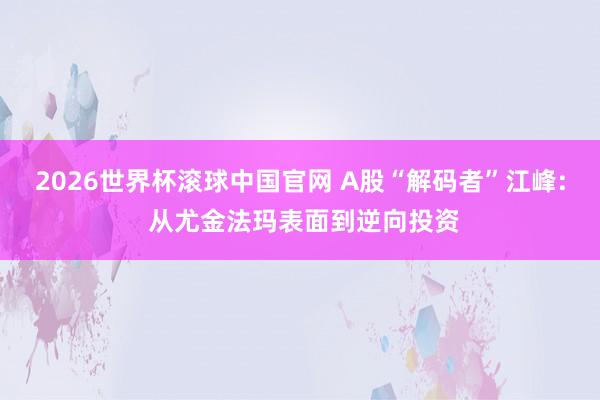 2026世界杯滚球中国官网 A股“解码者”江峰: 从尤金法玛表面到逆向投资