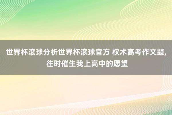 世界杯滚球分析世界杯滚球官方 权术高考作文题， 往时催生我上高中的愿望
