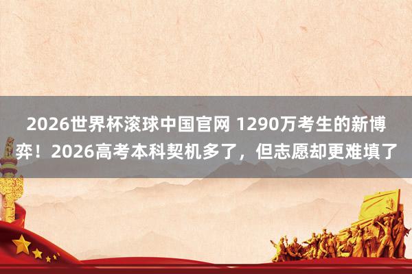 2026世界杯滚球中国官网 1290万考生的新博弈！2026高考本科契机多了，但志愿却更难填了