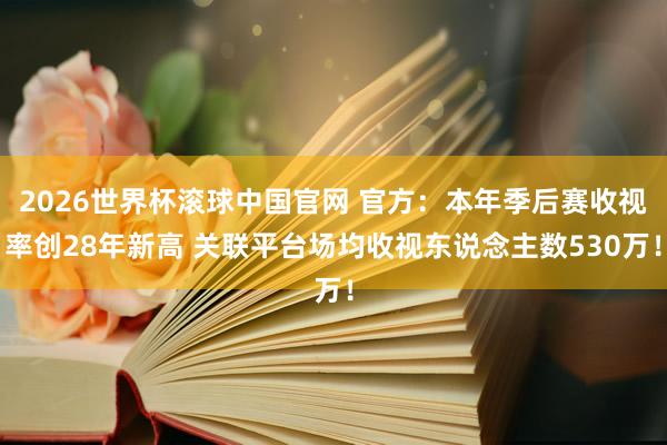 2026世界杯滚球中国官网 官方:本年季后赛收视率创28年新高 关联平台场均收视东说念主数530万!