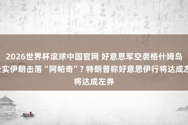 2026世界杯滚球中国官网 好意思军空袭格什姆岛, 坐实伊朗击落“阿帕奇”? 特朗普称好意思伊行将达成左券