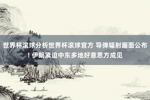 世界杯滚球分析世界杯滚球官方 导弹辐射画面公布! 伊朗紧迫中东多地好意思方成见