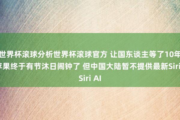 世界杯滚球分析世界杯滚球官方 让国东谈主等了10年! 苹果终于有节沐日闹钟了 但中国大陆暂不提供最新Siri AI