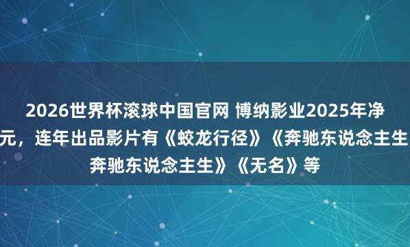 2026世界杯滚球中国官网 博纳影业2025年净示寂14.64亿元，连年出品影片有《蛟龙行径》《奔驰东说念主生》《无名》等