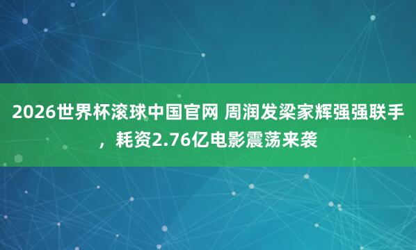 2026世界杯滚球中国官网 周润发梁家辉强强联手，耗资2.76亿电影震荡来袭