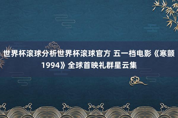 世界杯滚球分析世界杯滚球官方 五一档电影《寒颤1994》全球首映礼群星云集