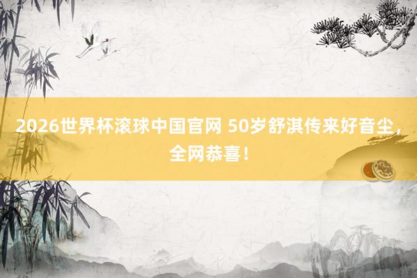 2026世界杯滚球中国官网 50岁舒淇传来好音尘，全网恭喜！