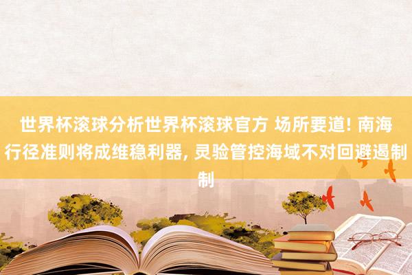 世界杯滚球分析世界杯滚球官方 场所要道! 南海行径准则将成维稳利器, 灵验管控海域不对回避遏制
