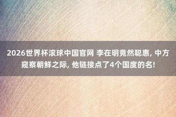 2026世界杯滚球中国官网 李在明竟然聪惠, 中方窥察朝鲜之际, 他链接点了4个国度的名!