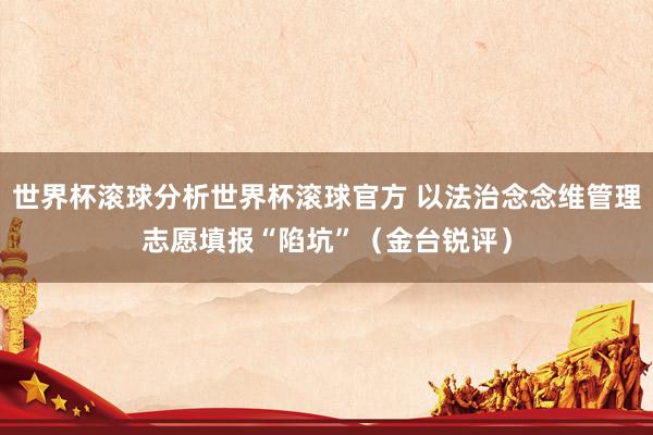 世界杯滚球分析世界杯滚球官方 以法治念念维管理志愿填报“陷坑”（金台锐评）