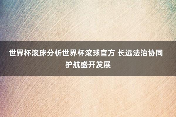 世界杯滚球分析世界杯滚球官方 长远法治协同  护航盛开发展
