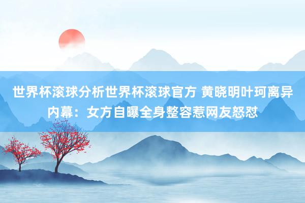 世界杯滚球分析世界杯滚球官方 黄晓明叶珂离异内幕：女方自曝全身整容惹网友怒怼