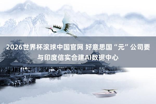 2026世界杯滚球中国官网 好意思国“元”公司要与印度信实合建AI数据中心