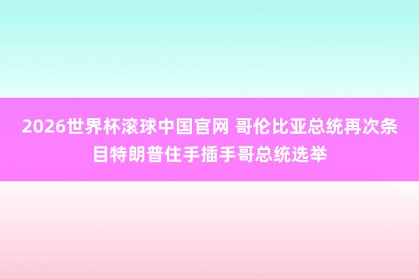 2026世界杯滚球中国官网 哥伦比亚总统再次条目特朗普住手插手哥总统选举