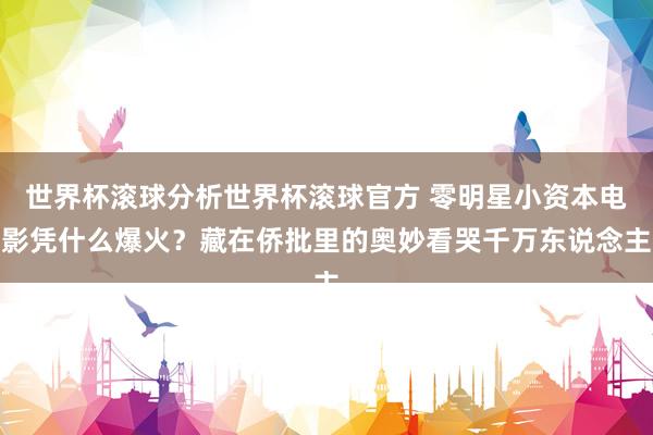 世界杯滚球分析世界杯滚球官方 零明星小资本电影凭什么爆火？藏在侨批里的奥妙看哭千万东说念主