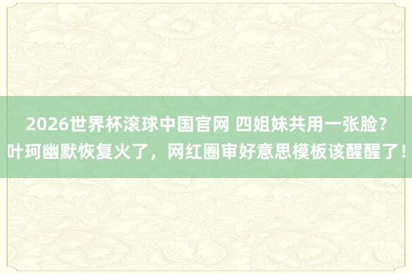 2026世界杯滚球中国官网 四姐妹共用一张脸？叶珂幽默恢复火了，网红圈审好意思模板该醒醒了！