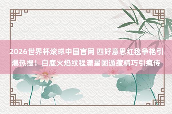 2026世界杯滚球中国官网 四好意思红毯争艳引爆热搜！白鹿火焰纹程潇星图遁藏精巧引疯传
