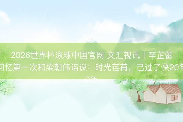2026世界杯滚球中国官网 文汇视讯｜辛芷蕾回忆第一次和梁朝伟谄谀：时光荏苒，已过了快20年