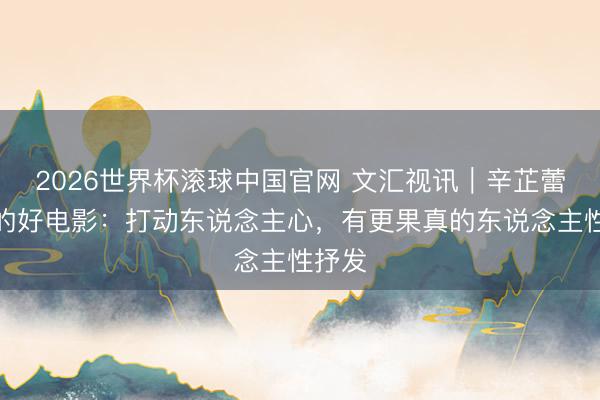 2026世界杯滚球中国官网 文汇视讯｜辛芷蕾眼中的好电影：打动东说念主心，有更果真的东说念主性抒发
