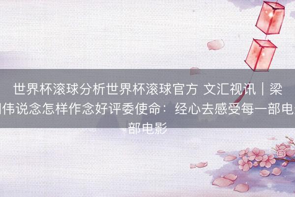 世界杯滚球分析世界杯滚球官方 文汇视讯｜梁朝伟说念怎样作念好评委使命：经心去感受每一部电影