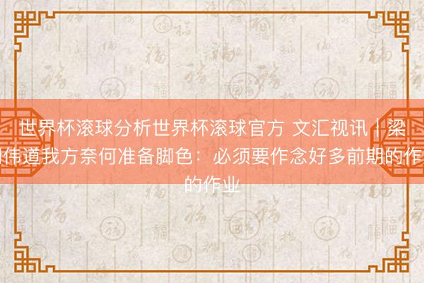 世界杯滚球分析世界杯滚球官方 文汇视讯｜梁朝伟道我方奈何准备脚色：必须要作念好多前期的作业