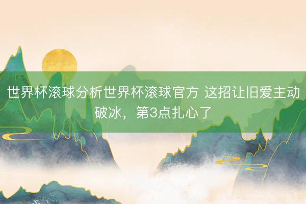 世界杯滚球分析世界杯滚球官方 这招让旧爱主动破冰，第3点扎心了