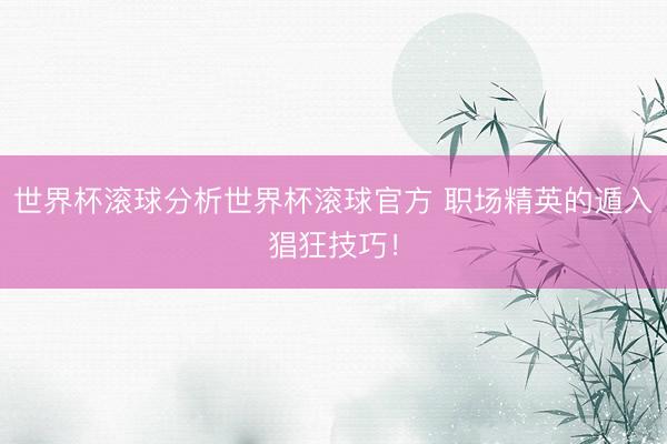 世界杯滚球分析世界杯滚球官方 职场精英的遁入猖狂技巧！
