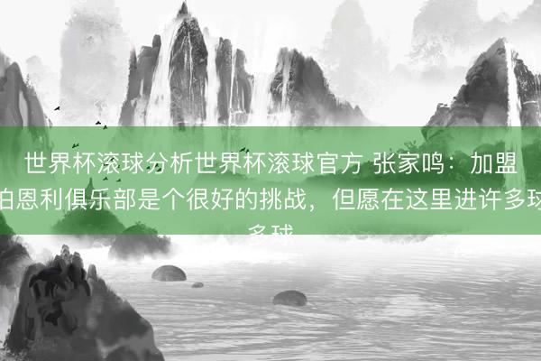 世界杯滚球分析世界杯滚球官方 张家鸣：加盟伯恩利俱乐部是个很好的挑战，但愿在这里进许多球