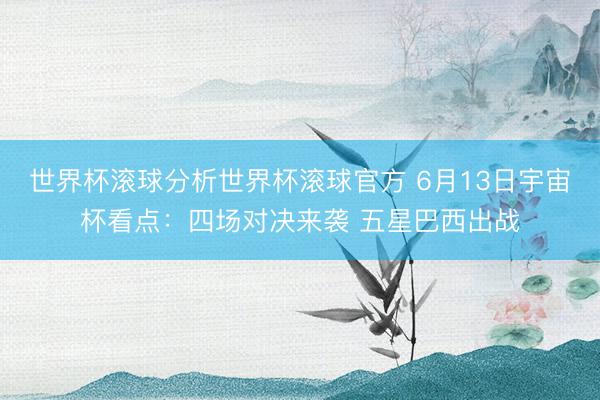 世界杯滚球分析世界杯滚球官方 6月13日宇宙杯看点：四场对决来袭 五星巴西出战