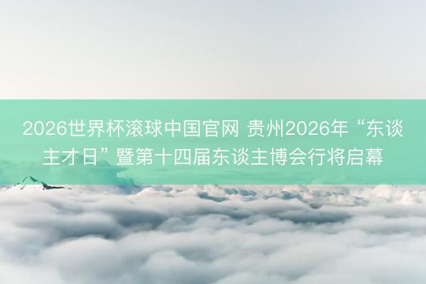 2026世界杯滚球中国官网 贵州2026年 “东谈主才日” 暨第十四届东谈主博会行将启幕
