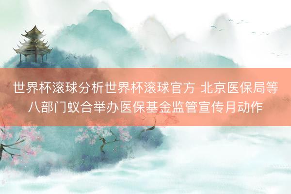 世界杯滚球分析世界杯滚球官方 北京医保局等八部门蚁合举办医保基金监管宣传月动作