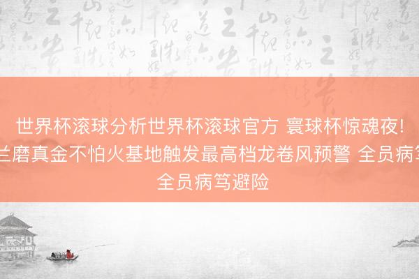 世界杯滚球分析世界杯滚球官方 寰球杯惊魂夜! 英格兰磨真金不怕火基地触发最高档龙卷风预警 全员病笃避险