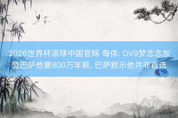 2026世界杯滚球中国官网 每体: DV9梦念念加盟巴萨他要800万年薪, 巴萨默示他并非首选