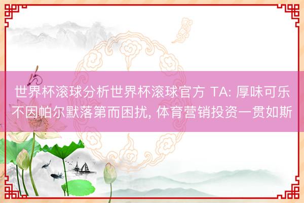 世界杯滚球分析世界杯滚球官方 TA: 厚味可乐不因帕尔默落第而困扰, 体育营销投资一贯如斯
