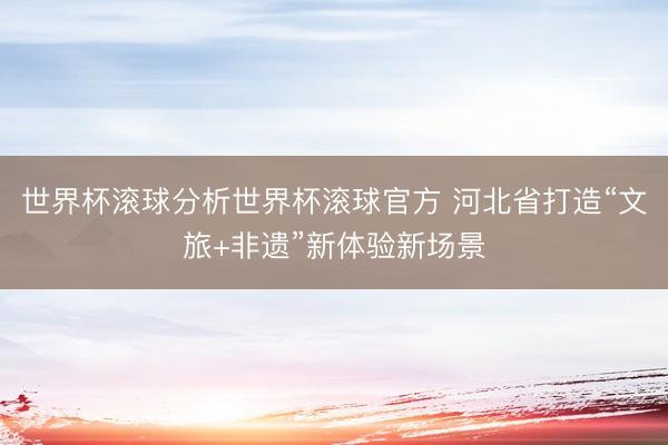 世界杯滚球分析世界杯滚球官方 河北省打造“文旅+非遗”新体验新场景