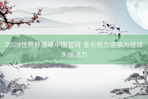 2026世界杯滚球中国官网 音乐热力退换为捏续失掉活力