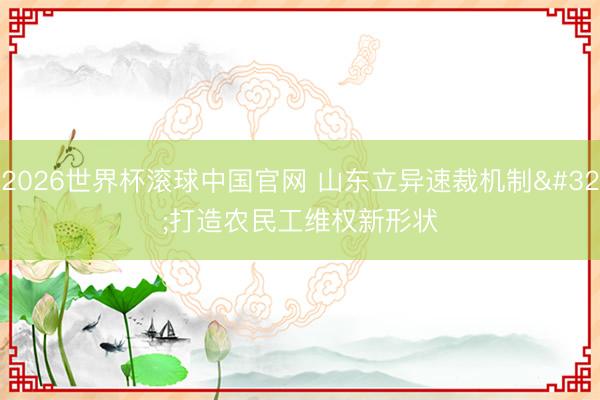 2026世界杯滚球中国官网 山东立异速裁机制 打造农民工维权新形状