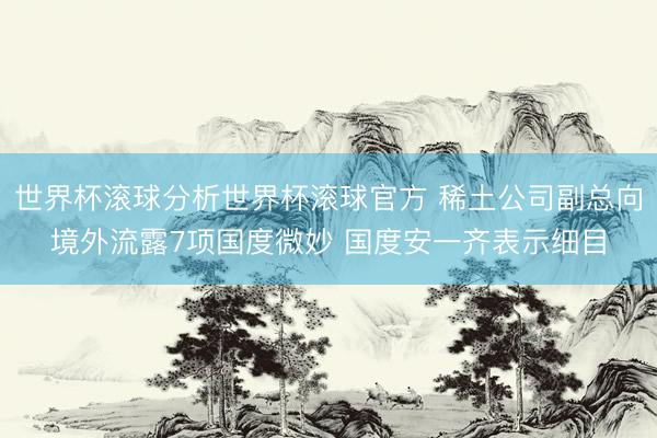 世界杯滚球分析世界杯滚球官方 稀土公司副总向境外流露7项国度微妙 国度安一齐表示细目
