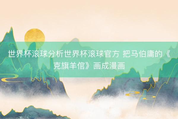 世界杯滚球分析世界杯滚球官方 把马伯庸的《克旗羊倌》画成漫画