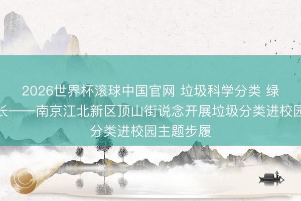 2026世界杯滚球中国官网 垃圾科学分类 绿色伴随成长——南京江北新区顶山街说念开展垃圾分类进校园主题步履