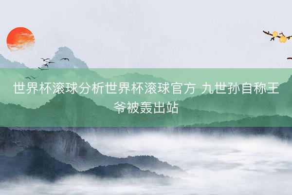 世界杯滚球分析世界杯滚球官方 九世孙自称王爷被轰出站