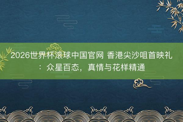 2026世界杯滚球中国官网 香港尖沙咀首映礼：众星百态，真情与花样精通