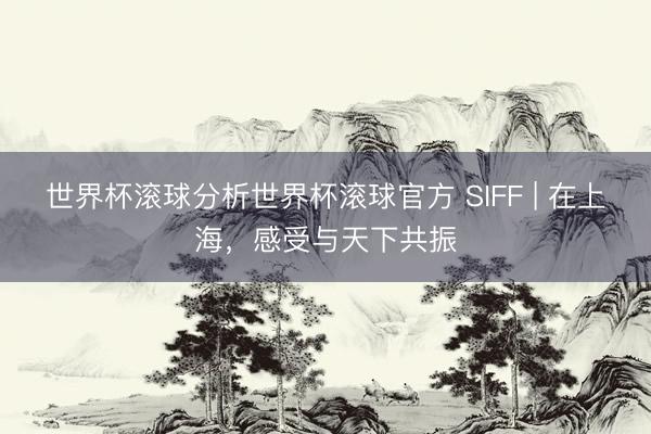 世界杯滚球分析世界杯滚球官方 SIFF | 在上海，感受与天下共振
